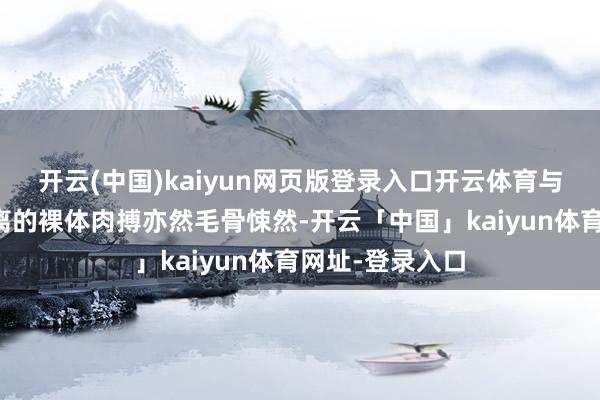 开云(中国)kaiyun网页版登录入口开云体育与好意思军近距离的裸体肉搏亦然毛骨悚然-开云「中国」kaiyun体育网址-登录入口