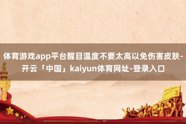 体育游戏app平台醒目温度不要太高以免伤害皮肤-开云「中国」kaiyun体育网址-登录入口