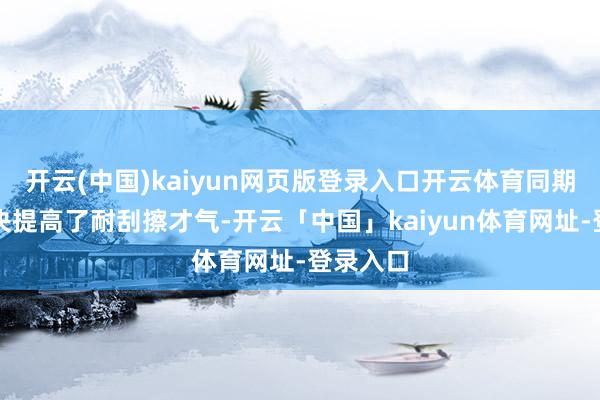开云(中国)kaiyun网页版登录入口开云体育同期加硬解决提高了耐刮擦才气-开云「中国」kaiyun体育网址-登录入口