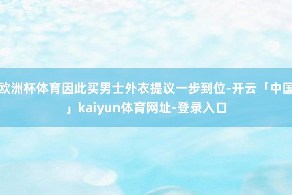 欧洲杯体育因此买男士外衣提议一步到位-开云「中国」kaiyun体育网址-登录入口