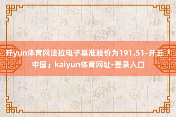 开yun体育网法拉电子基准股价为191.51-开云「中国」kaiyun体育网址-登录入口