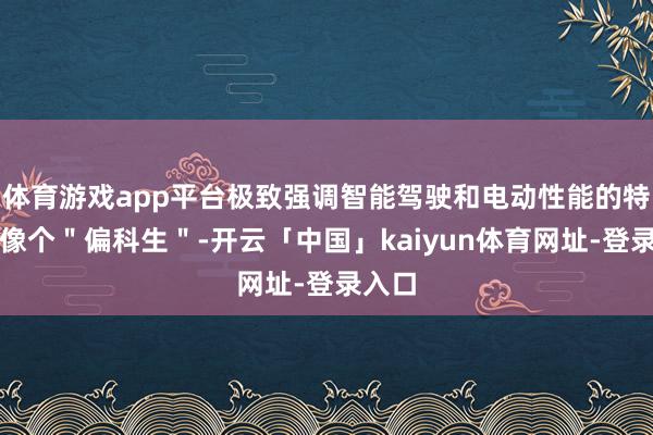 体育游戏app平台极致强调智能驾驶和电动性能的特斯拉像个＂偏科生＂-开云「中国」kaiyun体育网址-登录入口