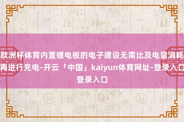 欧洲杯体育内置锂电板的电子建设无需比及电量消耗再进行充电-开云「中国」kaiyun体育网址-登录入口