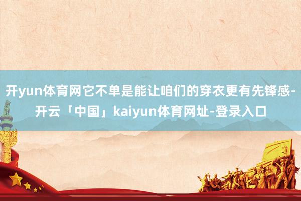 开yun体育网它不单是能让咱们的穿衣更有先锋感-开云「中国」kaiyun体育网址-登录入口