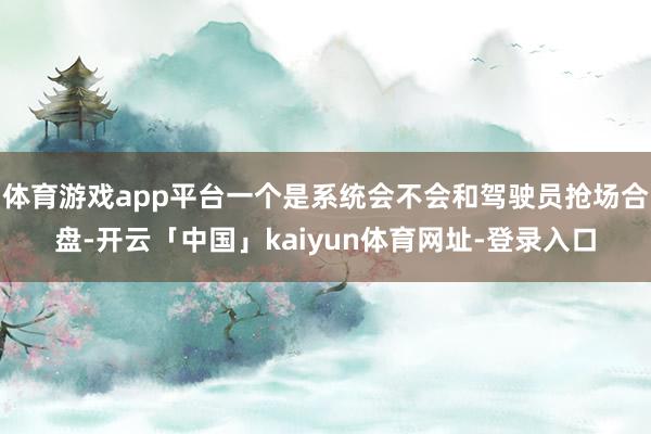 体育游戏app平台一个是系统会不会和驾驶员抢场合盘-开云「中国」kaiyun体育网址-登录入口