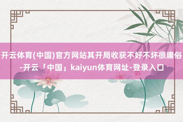 开云体育(中国)官方网站其开局收获不好不坏很庸俗-开云「中国」kaiyun体育网址-登录入口