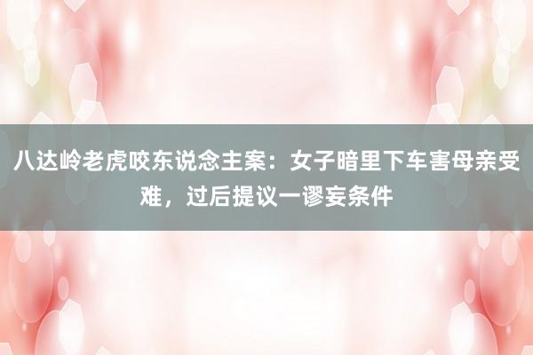 八达岭老虎咬东说念主案：女子暗里下车害母亲受难，过后提议一谬妄条件