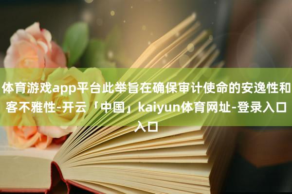 体育游戏app平台此举旨在确保审计使命的安逸性和客不雅性-开云「中国」kaiyun体育网址-登录入口