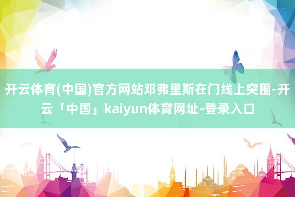 开云体育(中国)官方网站邓弗里斯在门线上突围-开云「中国」kaiyun体育网址-登录入口