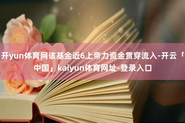 开yun体育网该基金近6上帝力资金贯穿流入-开云「中国」kaiyun体育网址-登录入口