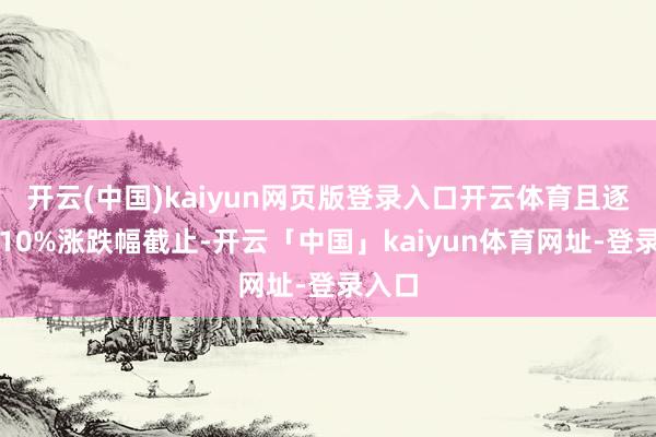开云(中国)kaiyun网页版登录入口开云体育且逐日有10%涨跌幅截止-开云「中国」kaiyun体育网址-登录入口
