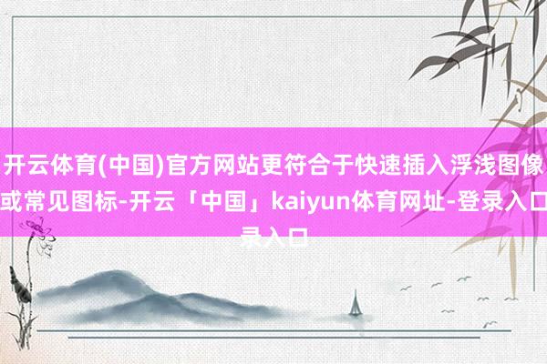 开云体育(中国)官方网站更符合于快速插入浮浅图像或常见图标-开云「中国」kaiyun体育网址-登录入口