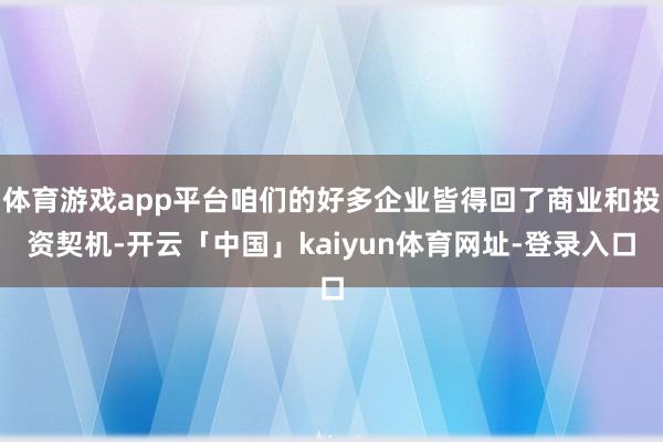 体育游戏app平台咱们的好多企业皆得回了商业和投资契机-开云「中国」kaiyun体育网址-登录入口