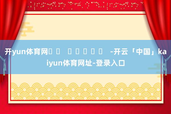 开yun体育网		  					  -开云「中国」kaiyun体育网址-登录入口