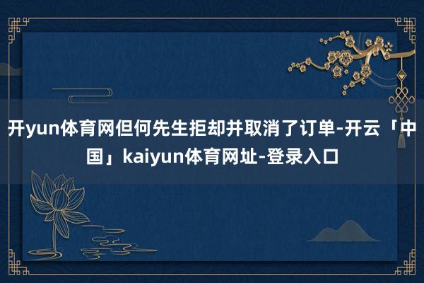 开yun体育网但何先生拒却并取消了订单-开云「中国」kaiyun体育网址-登录入口
