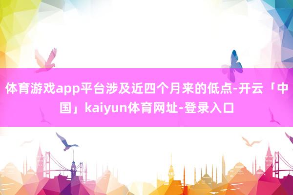 体育游戏app平台涉及近四个月来的低点-开云「中国」kaiyun体育网址-登录入口