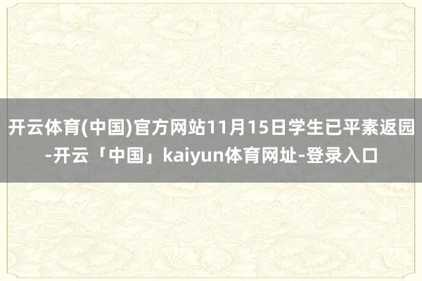 开云体育(中国)官方网站11月15日学生已平素返园-开云「中国」kaiyun体育网址-登录入口