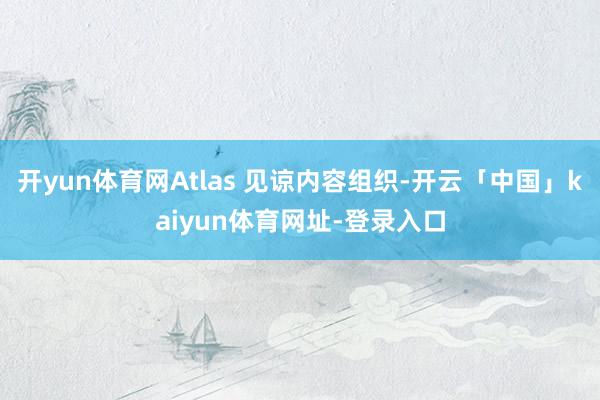 开yun体育网Atlas 见谅内容组织-开云「中国」kaiyun体育网址-登录入口