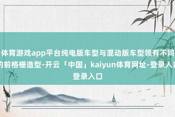 体育游戏app平台纯电版车型与混动版车型领有不同的前格栅造型-开云「中国」kaiyun体育网址-登录入口