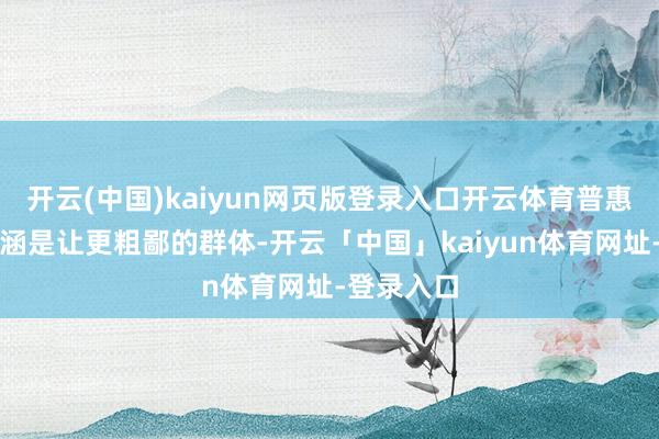开云(中国)kaiyun网页版登录入口开云体育普惠金融的内涵是让更粗鄙的群体-开云「中国」kaiyun体育网址-登录入口