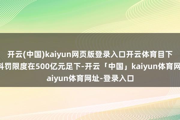 开云(中国)kaiyun网页版登录入口开云体育目下所有这个词科罚限度在500亿元足下-开云「中国」kaiyun体育网址-登录入口