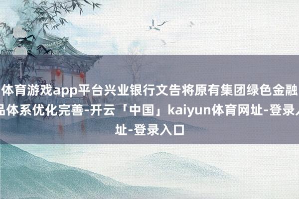 体育游戏app平台兴业银行文告将原有集团绿色金融居品体系优化完善-开云「中国」kaiyun体育网址-登录入口