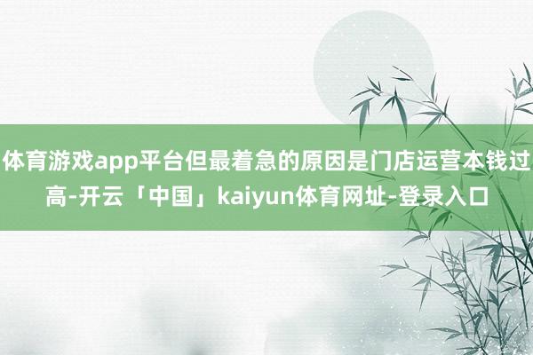 体育游戏app平台但最着急的原因是门店运营本钱过高-开云「中国」kaiyun体育网址-登录入口