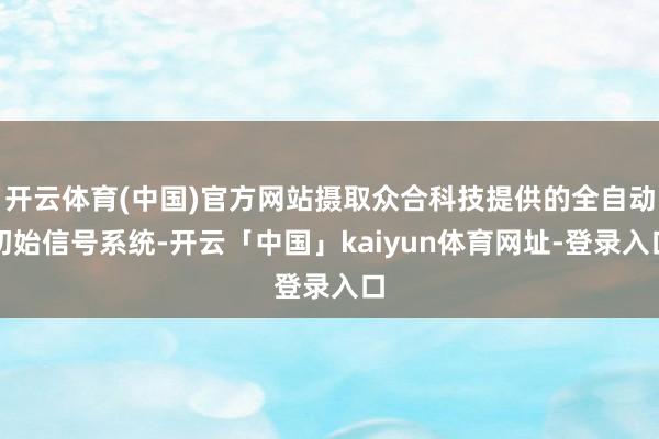 开云体育(中国)官方网站摄取众合科技提供的全自动初始信号系统-开云「中国」kaiyun体育网址-登录入口