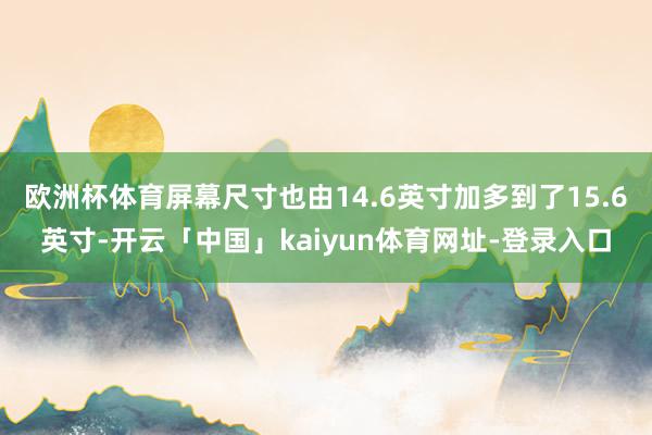 欧洲杯体育屏幕尺寸也由14.6英寸加多到了15.6英寸-开云「中国」kaiyun体育网址-登录入口