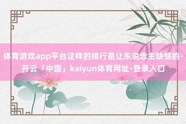 体育游戏app平台这样的排行是让东说念主缺憾的-开云「中国」kaiyun体育网址-登录入口