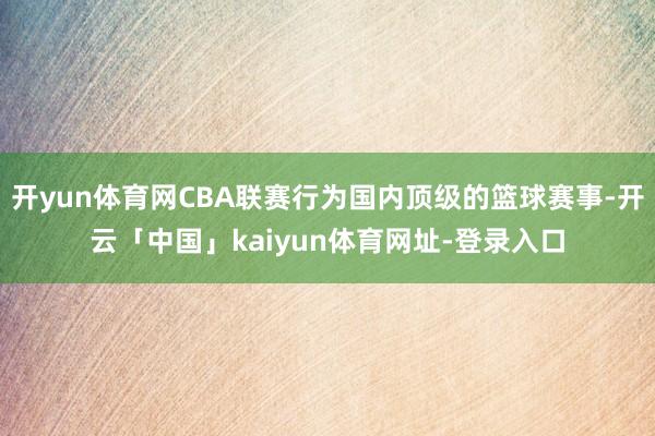 开yun体育网CBA联赛行为国内顶级的篮球赛事-开云「中国」kaiyun体育网址-登录入口