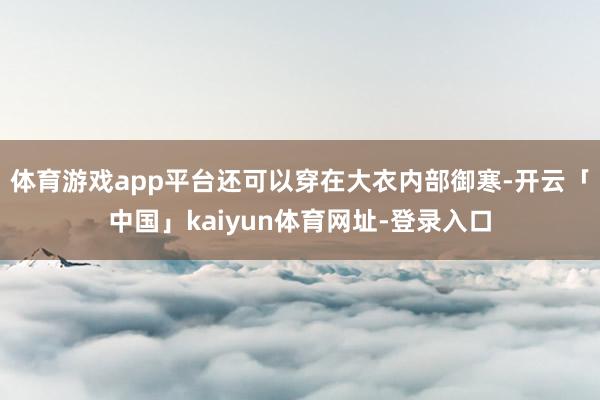 体育游戏app平台还可以穿在大衣内部御寒-开云「中国」kaiyun体育网址-登录入口