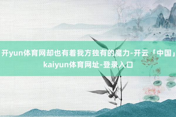 开yun体育网却也有着我方独有的魔力-开云「中国」kaiyun体育网址-登录入口