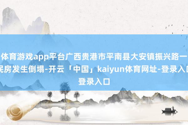 体育游戏app平台广西贵港市平南县大安镇振兴路一民房发生倒塌-开云「中国」kaiyun体育网址-登录入口