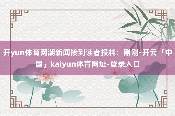 开yun体育网潮新闻接到读者报料：刚刚-开云「中国」kaiyun体育网址-登录入口