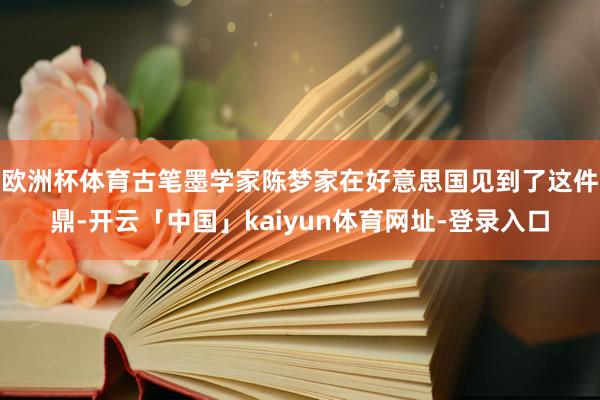 欧洲杯体育古笔墨学家陈梦家在好意思国见到了这件鼎-开云「中国」kaiyun体育网址-登录入口