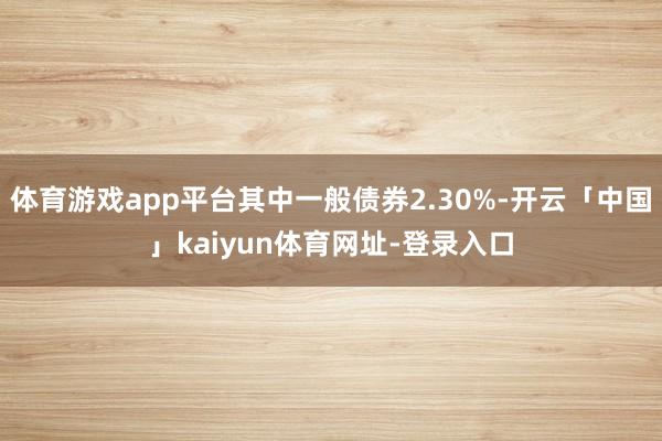 体育游戏app平台其中一般债券2.30%-开云「中国」kaiyun体育网址-登录入口
