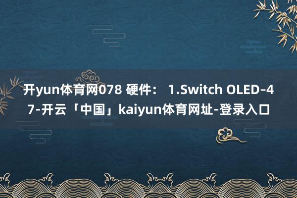开yun体育网078 硬件： 1.Switch OLED–47-开云「中国」kaiyun体育网址-登录入口