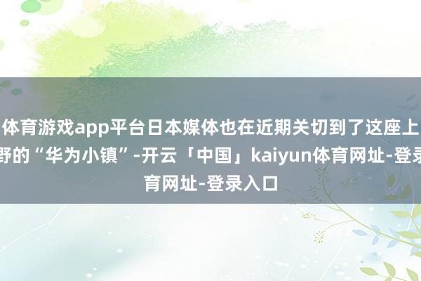 体育游戏app平台日本媒体也在近期关切到了这座上海郊野的“华为小镇”-开云「中国」kaiyun体育网址-登录入口