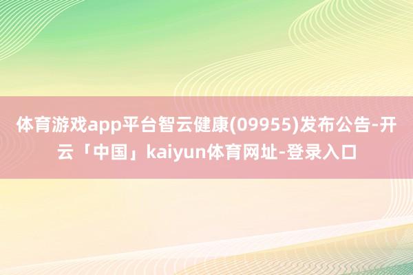 体育游戏app平台智云健康(09955)发布公告-开云「中国」kaiyun体育网址-登录入口