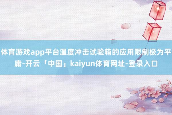 体育游戏app平台温度冲击试验箱的应用限制极为平庸-开云「中国」kaiyun体育网址-登录入口