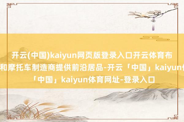开云(中国)kaiyun网页版登录入口开云体育布雷博为主要的汽车和摩托车制造商提供前沿居品-开云「中国」kaiyun体育网址-登录入口