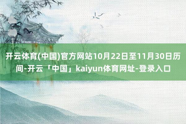开云体育(中国)官方网站10月22日至11月30日历间-开云「中国」kaiyun体育网址-登录入口