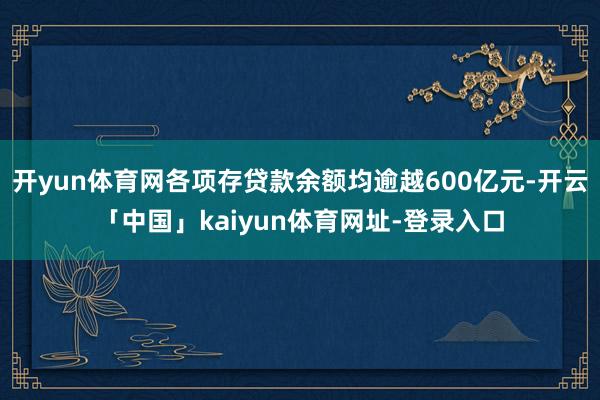 开yun体育网各项存贷款余额均逾越600亿元-开云「中国」kaiyun体育网址-登录入口