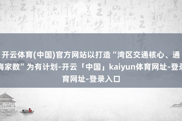 开云体育(中国)官方网站以打造“湾区交通核心、通江达海家数”为有计划-开云「中国」kaiyun体育网址-登录入口