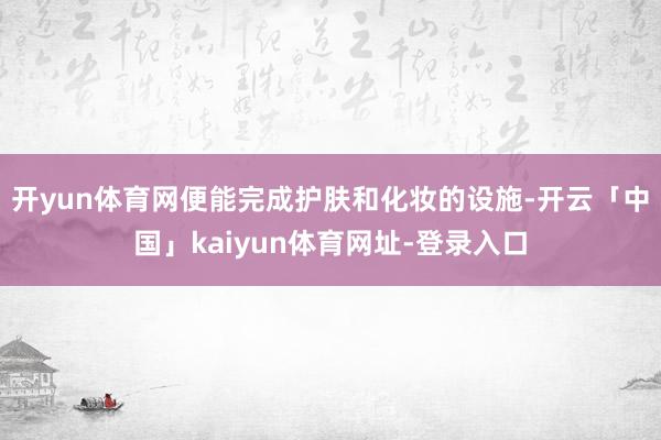 开yun体育网便能完成护肤和化妆的设施-开云「中国」kaiyun体育网址-登录入口