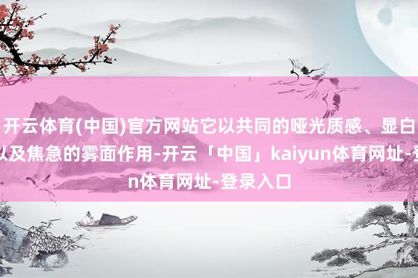 开云体育(中国)官方网站它以共同的哑光质感、显白的心理以及焦急的雾面作用-开云「中国」kaiyun体育网址-登录入口