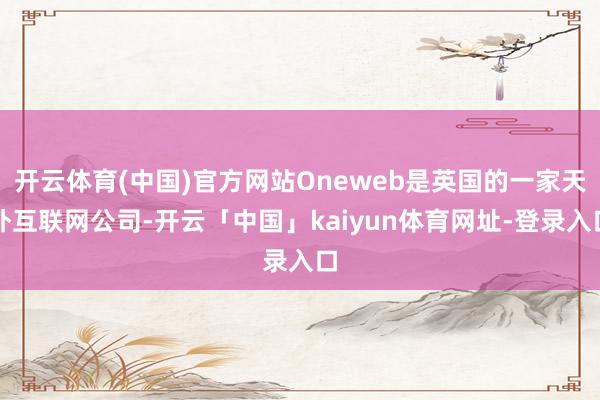 开云体育(中国)官方网站Oneweb是英国的一家天外互联网公司-开云「中国」kaiyun体育网址-登录入口