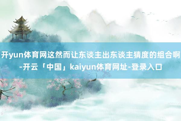 开yun体育网这然而让东谈主出东谈主猜度的组合啊-开云「中国」kaiyun体育网址-登录入口