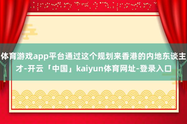 体育游戏app平台通过这个规划来香港的内地东谈主才-开云「中国」kaiyun体育网址-登录入口